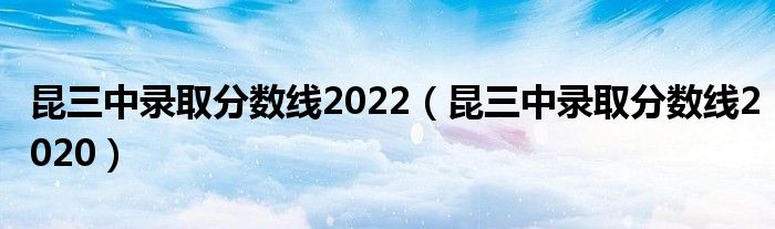 昆三中錄取分?jǐn)?shù)線(xiàn)2022（昆三中錄取分?jǐn)?shù)線(xiàn)2020）