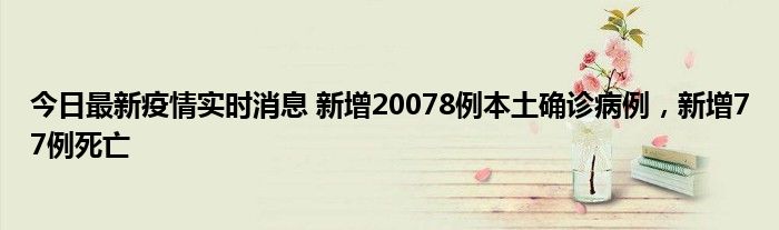 今日最新疫情實(shí)時(shí)消息 新增20078例本土確診病例，新增77例死亡