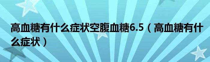 高血糖有什么癥狀空腹血糖6.5（高血糖有什么癥狀）