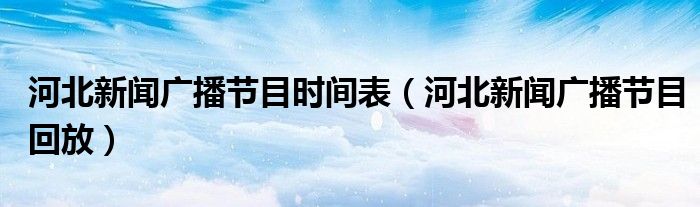 河北新聞廣播節(jié)目時(shí)間表（河北新聞廣播節(jié)目回放）