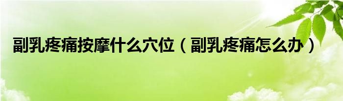 副乳疼痛按摩什么穴位(副乳疼痛怎么辦)