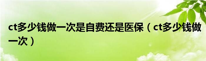 ct多少錢做一次是自費還是醫(yī)保（ct多少錢做一次）