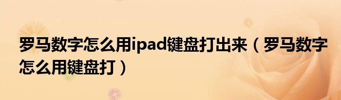 羅馬數(shù)字怎么用ipad鍵盤打出來（羅馬數(shù)字怎么用鍵盤打）