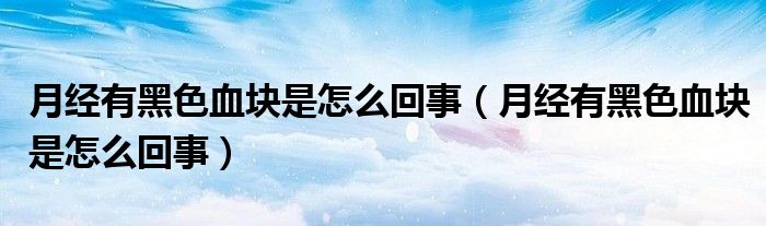 月經(jīng)有黑色血塊是怎么回事（月經(jīng)有黑色血塊是怎么回事）