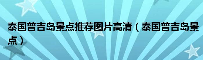 泰國(guó)普吉島景點(diǎn)推薦圖片高清（泰國(guó)普吉島景點(diǎn)）