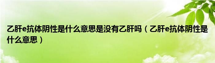 乙肝e抗體陰性是什么意思是沒有乙肝嗎（乙肝e抗體陰性是什么意思）