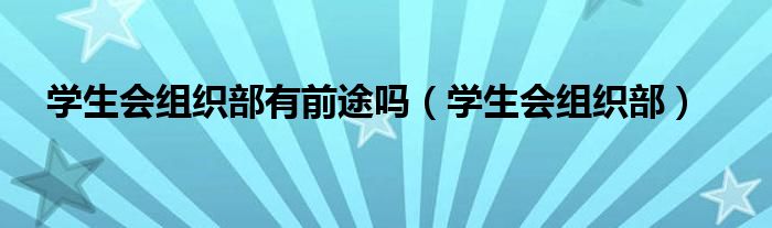 學(xué)生會組織部有前途嗎（學(xué)生會組織部）