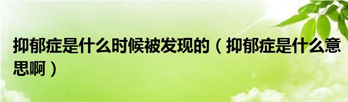 抑郁癥是什么時(shí)候被發(fā)現(xiàn)的（抑郁癥是什么意思啊）