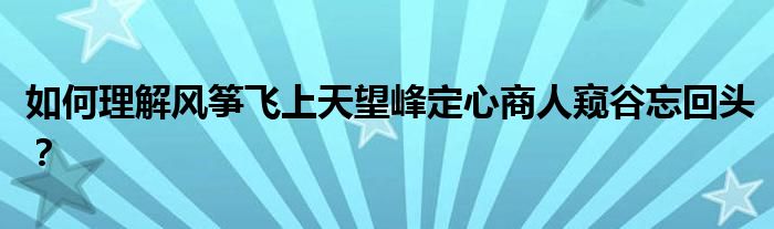 如何理解風箏飛上天望峰定心商人窺谷忘回頭？