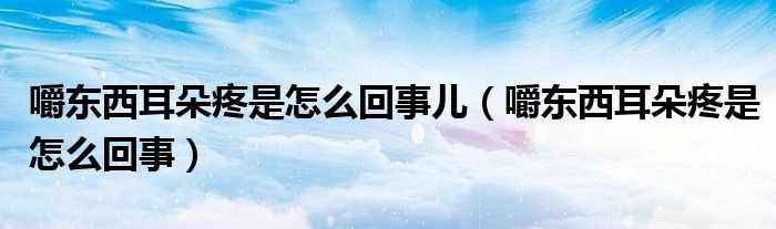 嚼東西耳朵疼是怎么回事兒（嚼東西耳朵疼是怎么回事）