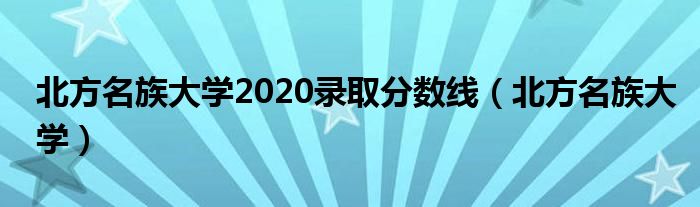 北方名族大學(xué)2020錄取分?jǐn)?shù)線（北方名族大學(xué)）