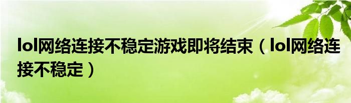 lol網(wǎng)絡(luò)連接不穩(wěn)定游戲即將結(jié)束（lol網(wǎng)絡(luò)連接不穩(wěn)定）