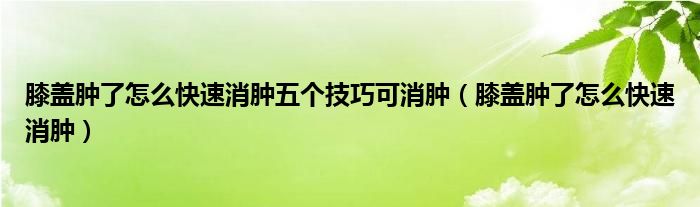 膝蓋腫了怎么快速消腫五個(gè)技巧可消腫（膝蓋腫了怎么快速消腫）