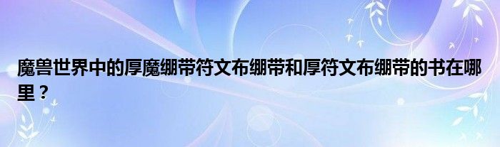 魔獸世界中的厚魔繃帶符文布繃帶和厚符文布繃帶的書在哪里？