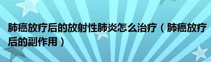 肺癌放療后的放射性肺炎怎么治療（肺癌放療后的副作用）