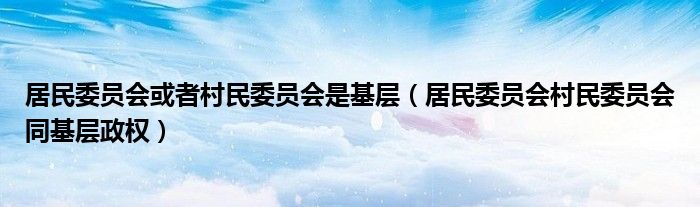 居民委員會或者村民委員會是基層（居民委員會村民委員會同基層政權）