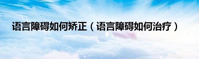 語言障礙如何矯正（語言障礙如何治療）