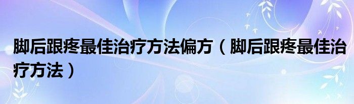 腳后跟疼最佳治療方法偏方（腳后跟疼最佳治療方法）