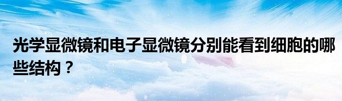 光學(xué)顯微鏡和電子顯微鏡分別能看到細胞的哪些結(jié)構(gòu)？