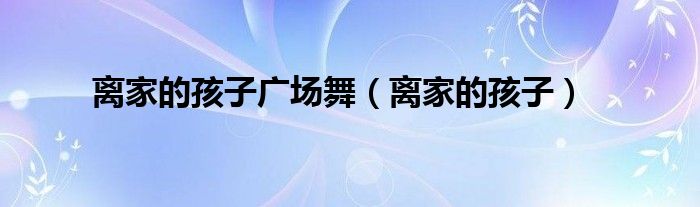 離家的孩子廣場(chǎng)舞（離家的孩子）