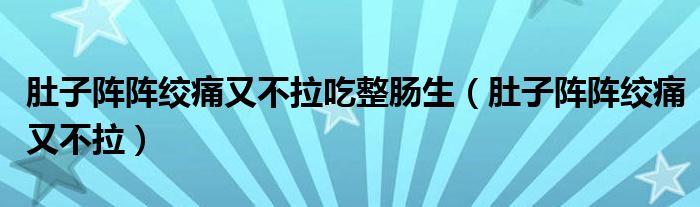 肚子陣陣絞痛又不拉吃整腸生（肚子陣陣絞痛又不拉）