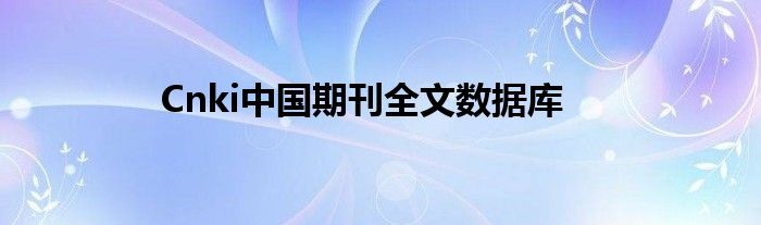 Cnki中國(guó)期刊全文數(shù)據(jù)庫