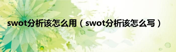 swot分析該怎么用（swot分析該怎么寫）