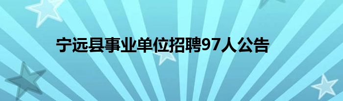 寧遠(yuǎn)縣事業(yè)單位招聘97人公告