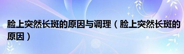 臉上突然長斑的原因與調(diào)理（臉上突然長斑的原因）