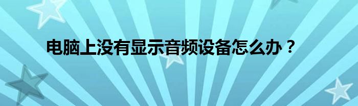 電腦上沒(méi)有顯示音頻設(shè)備怎么辦？