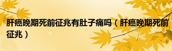 肝癌晚期死前征兆有肚子痛嗎（肝癌晚期死前征兆）