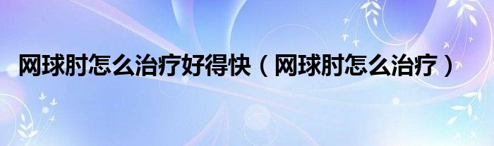 網(wǎng)球肘怎么治療好得快（網(wǎng)球肘怎么治療）