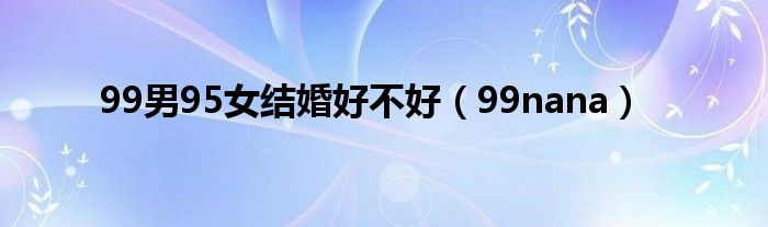 99男95女結(jié)婚好不好（99nana）