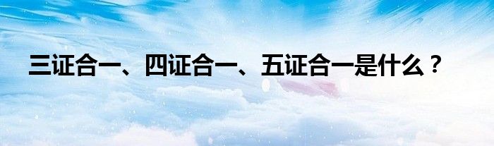 三證合一、四證合一、五證合一是什么？