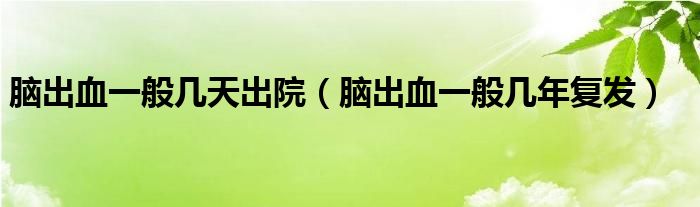 腦出血一般幾天出院（腦出血一般幾年復(fù)發(fā)）