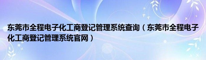 東莞市全程電子化工商登記管理系統(tǒng)查詢(xún)（東莞市全程電子化工商登記管理系統(tǒng)官網(wǎng)）