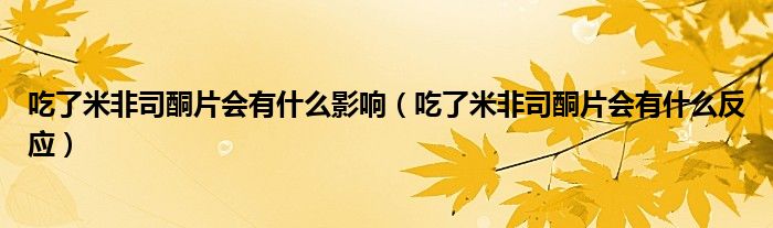 吃了米非司酮片會(huì)有什么影響（吃了米非司酮片會(huì)有什么反應(yīng)）