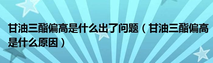 甘油三酯偏高是什么出了問題（甘油三酯偏高是什么原因）