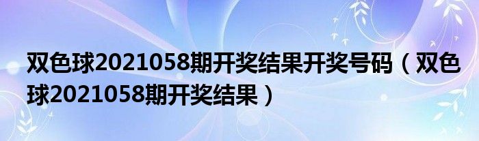 雙色球2021058期開獎(jiǎng)結(jié)果開獎(jiǎng)號碼（雙色球2021058期開獎(jiǎng)結(jié)果）