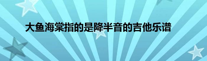 大魚海棠指的是降半音的吉他樂譜