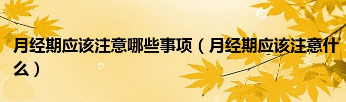 月經(jīng)期應(yīng)該注意哪些事項(xiàng)（月經(jīng)期應(yīng)該注意什么）