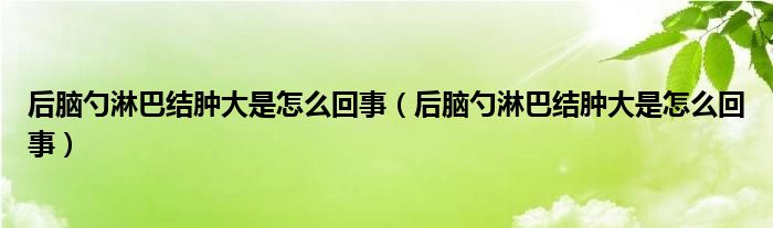 后腦勺淋巴結(jié)腫大是怎么回事（后腦勺淋巴結(jié)腫大是怎么回事）