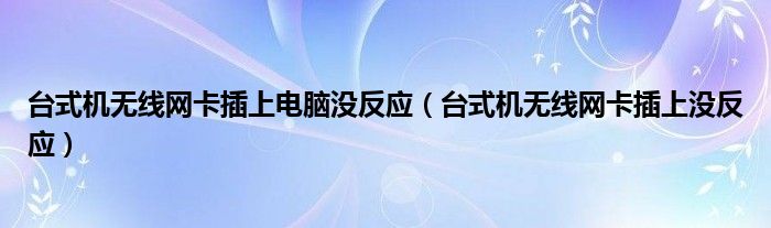 臺(tái)式機(jī)無線網(wǎng)卡插上電腦沒反應(yīng)（臺(tái)式機(jī)無線網(wǎng)卡插上沒反應(yīng)）