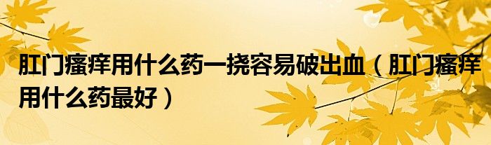 肛門瘙癢用什么藥一撓容易破出血（肛門瘙癢用什么藥最好）