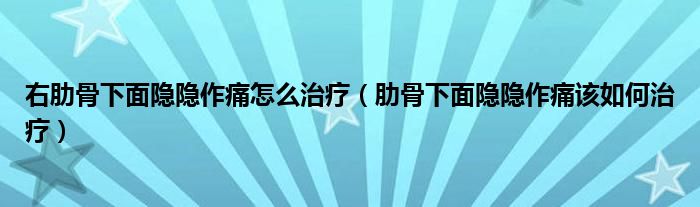 右肋骨下面隱隱作痛怎么治療（肋骨下面隱隱作痛該如何治療）