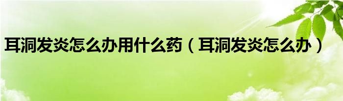 耳洞發(fā)炎怎么辦用什么藥（耳洞發(fā)炎怎么辦）