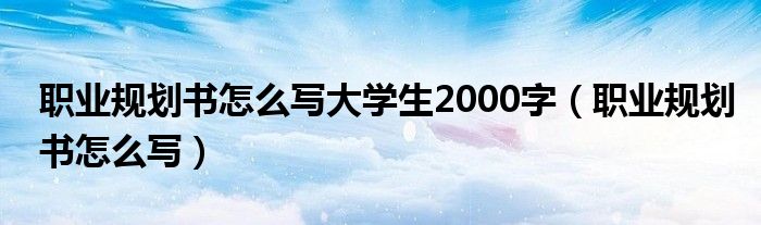 職業(yè)規(guī)劃書怎么寫大學(xué)生2000字（職業(yè)規(guī)劃書怎么寫）