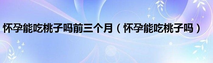 懷孕能吃桃子嗎前三個月（懷孕能吃桃子嗎）