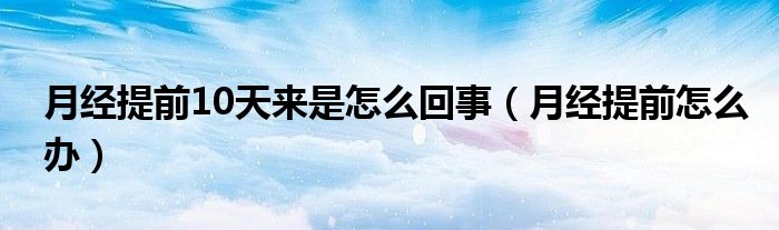 月經(jīng)提前10天來是怎么回事（月經(jīng)提前怎么辦）