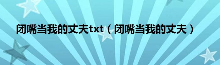 閉嘴當(dāng)我的丈夫txt（閉嘴當(dāng)我的丈夫）